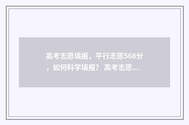 高考志愿填报，平行志愿568分，如何科学填报？ 高考志愿填报规划师