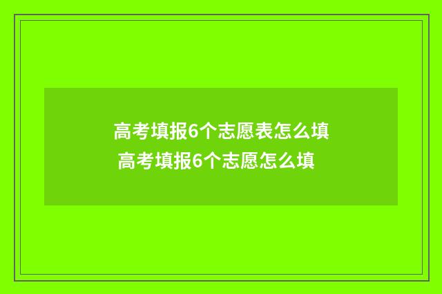 高考填报6个志愿表怎么填 高考填报6个志愿怎么填