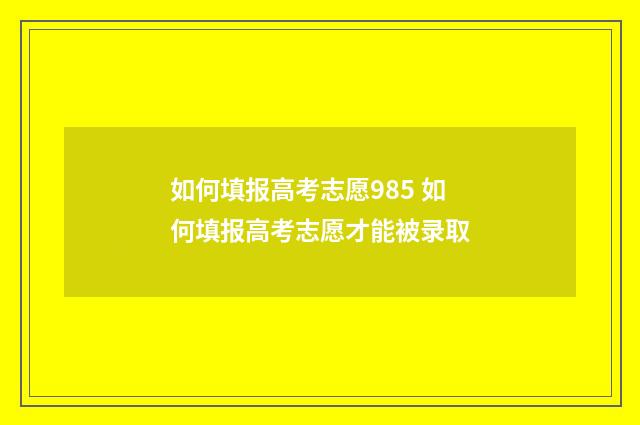 如何填报高考志愿985 如何填报高考志愿才能被录取