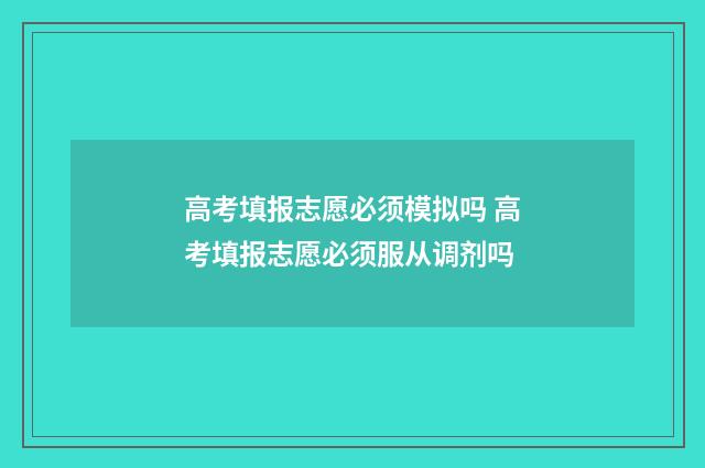 高考填报志愿必须模拟吗 高考填报志愿必须服从调剂吗