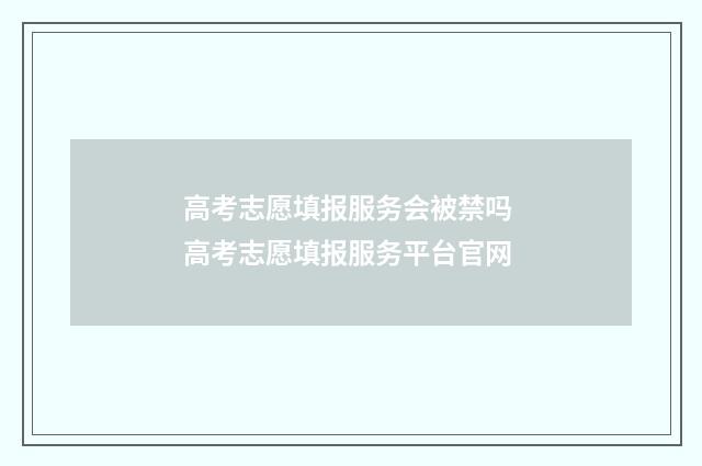 高考志愿填报服务会被禁吗 高考志愿填报服务平台官网