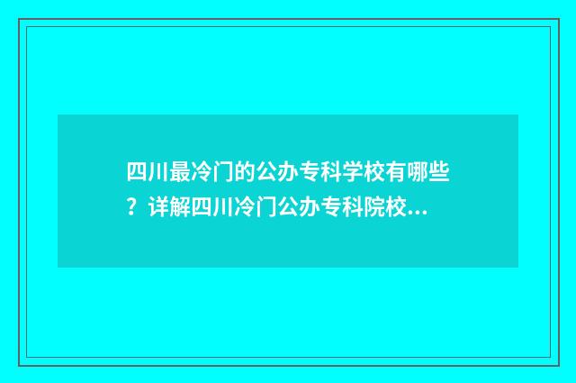 四川最冷门的公办专科学校有哪些？详解四川冷门公办专科院校名单 四川有哪些冷门景点值得一游