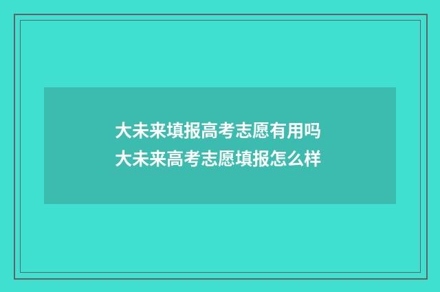 大未来填报高考志愿有用吗 大未来高考志愿填报怎么样