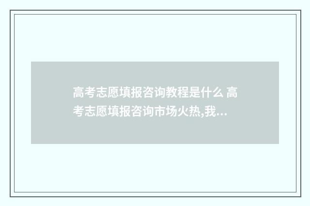高考志愿填报咨询教程是什么 高考志愿填报咨询市场火热,我该听谁的