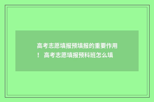 高考志愿填报预填报的重要作用！ 高考志愿填报预科班怎么填