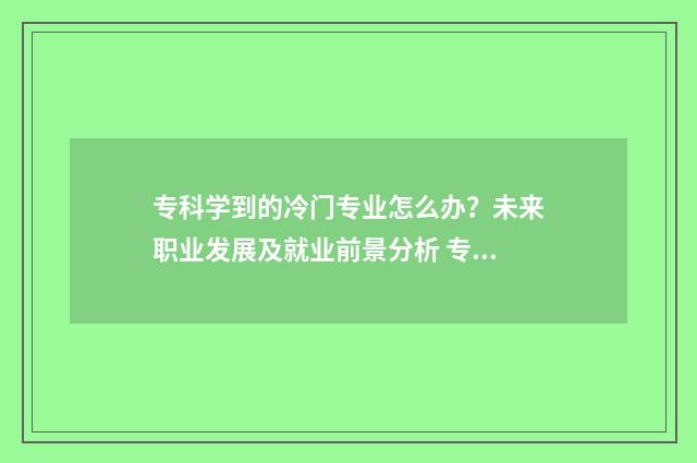 专科学到的冷门专业怎么办？未来职业发展及就业前景分析 专科学到的冷门知识