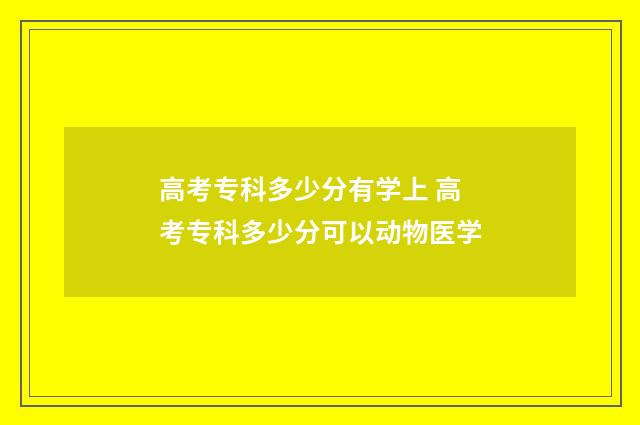 高考专科多少分有学上 高考专科多少分可以动物医学