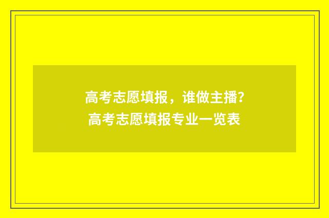 高考志愿填报，谁做主播？ 高考志愿填报专业一览表