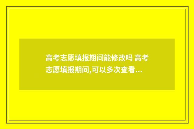 高考志愿填报期间能修改吗 高考志愿填报期间,可以多次查看志愿吗?还用保存吗