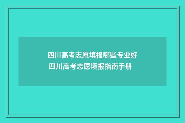 四川高考志愿填报哪些专业好 四川高考志愿填报指南手册
