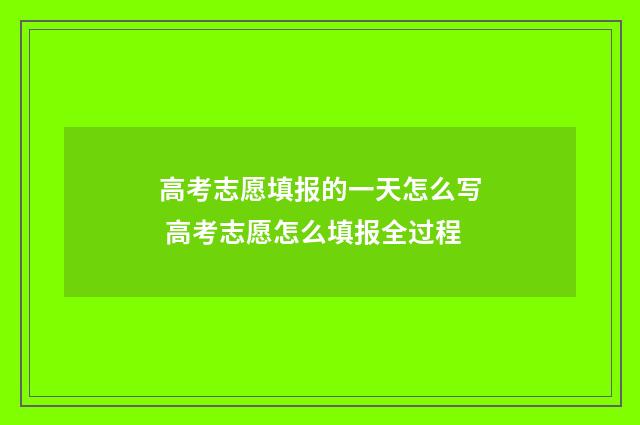 高考志愿填报的一天怎么写 高考志愿怎么填报全过程