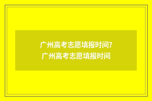 广州高考志愿填报时间？ 广州高考志愿填报时间