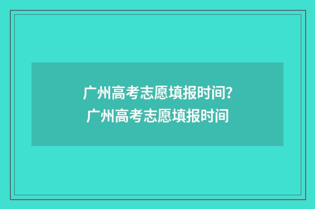 广州高考志愿填报时间？ 广州高考志愿填报时间
