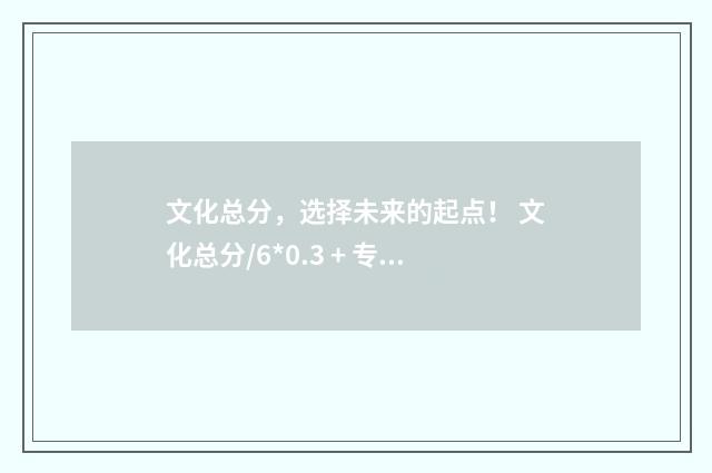 文化总分，选择未来的起点！ 文化总分/6*0.3 + 专项分*0.7