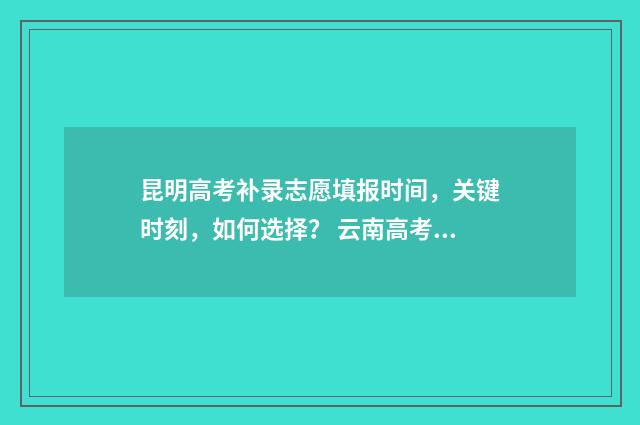 昆明高考补录志愿填报时间，关键时刻，如何选择？ 云南高考志愿补录时间
