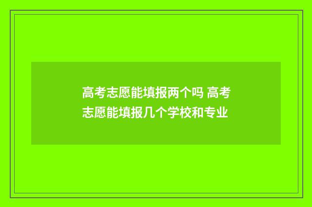 高考志愿能填报两个吗 高考志愿能填报几个学校和专业