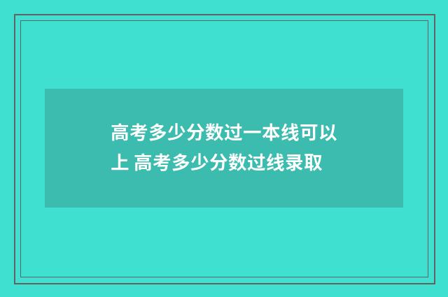 高考多少分数过一本线可以上 高考多少分数过线录取