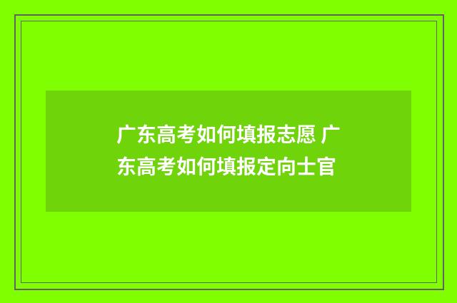 广东高考如何填报志愿 广东高考如何填报定向士官