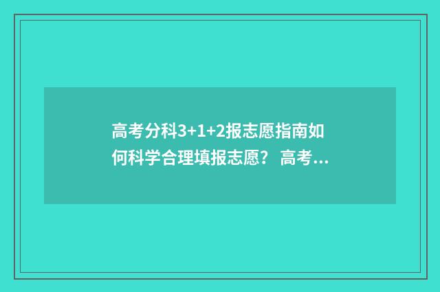 高考分科3+1+2报志愿指南如何科学合理填报志愿？ 高考3十1+2科目最佳搭配比例