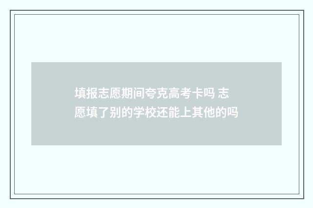 填报志愿期间夸克高考卡吗 志愿填了别的学校还能上其他的吗