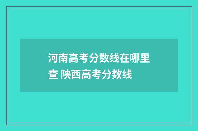 河南高考分数线在哪里查 陕西高考分数线