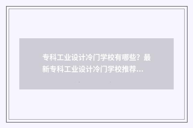 专科工业设计冷门学校有哪些？最新专科工业设计冷门学校推荐榜单 工业设计专科专业