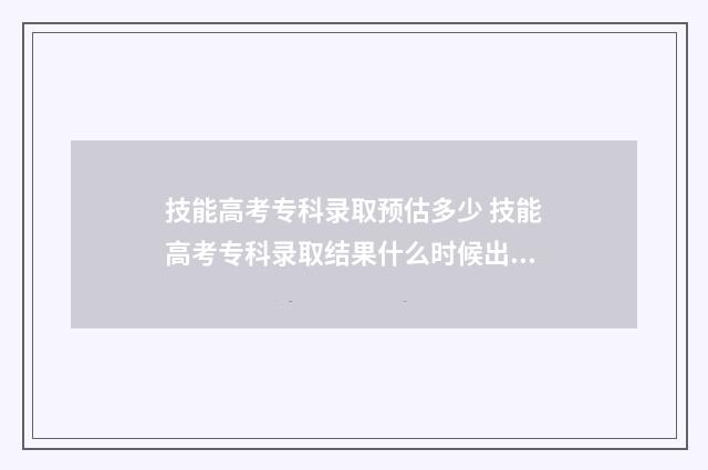 技能高考专科录取预估多少 技能高考专科录取结果什么时候出来