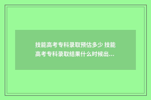 技能高考专科录取预估多少 技能高考专科录取结果什么时候出来