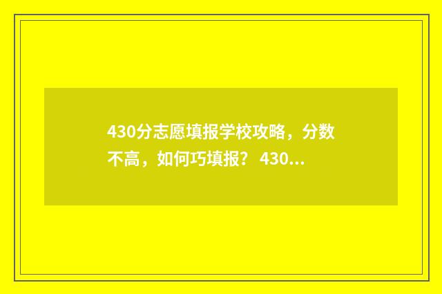 430分志愿填报学校攻略，分数不高，如何巧填报？ 430分报什么学校
