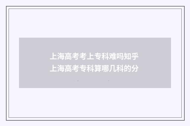 上海高考考上专科难吗知乎 上海高考专科算哪几科的分
