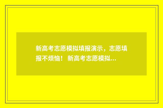 新高考志愿模拟填报演示，志愿填报不烦恼！ 新高考志愿模拟填报表