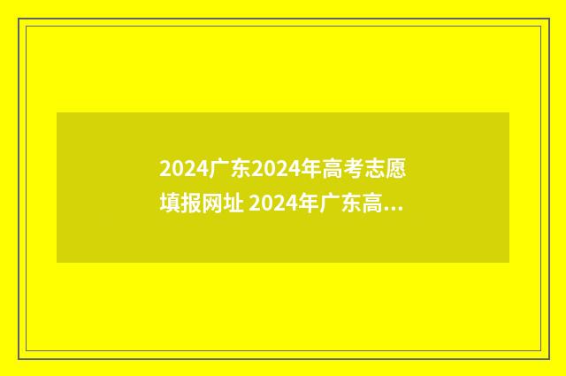 2024广东2024年高考志愿填报网址 2024年广东高考改革最新方案