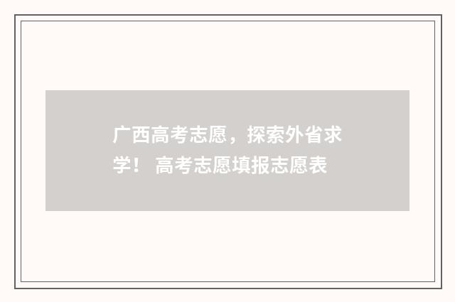 广西高考志愿，探索外省求学！ 高考志愿填报志愿表