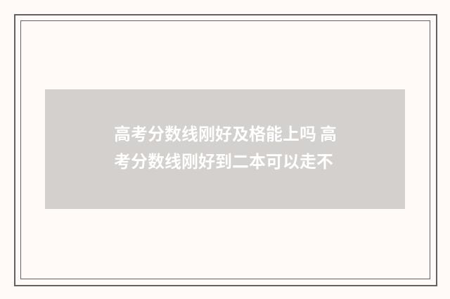 高考分数线刚好及格能上吗 高考分数线刚好到二本可以走不
