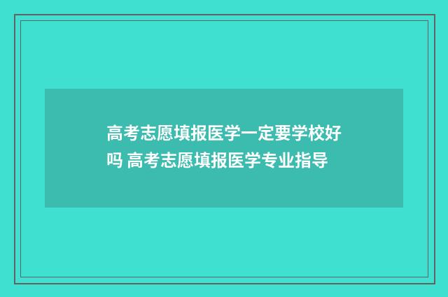 高考志愿填报医学一定要学校好吗 高考志愿填报医学专业指导