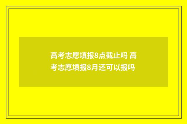 高考志愿填报8点截止吗 高考志愿填报8月还可以报吗