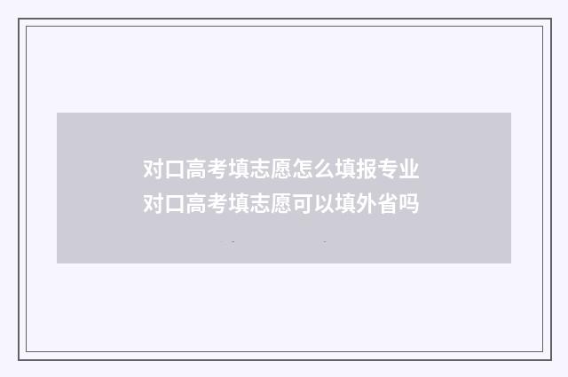 对口高考填志愿怎么填报专业 对口高考填志愿可以填外省吗