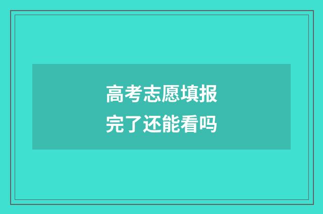 高考志愿填报完了还能看吗