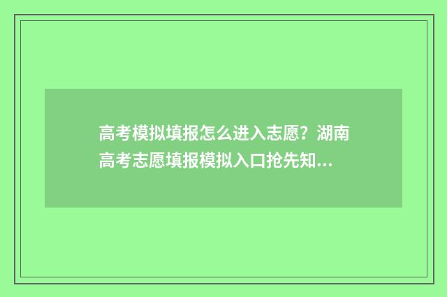高考模拟填报怎么进入志愿?湖南高考志愿填报模拟入口抢先知 高考模拟填报怎么提交不了