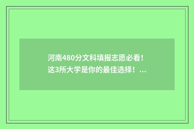 河南480分文科填报志愿必看！这3所大学是你的最佳选择！ 河南480分文科生可以报哪些大学