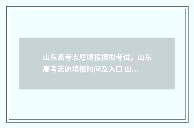 山东高考志愿填报模拟考试，山东高考志愿填报时间及入口 山东高考志愿填报指南手册大绿本电子版