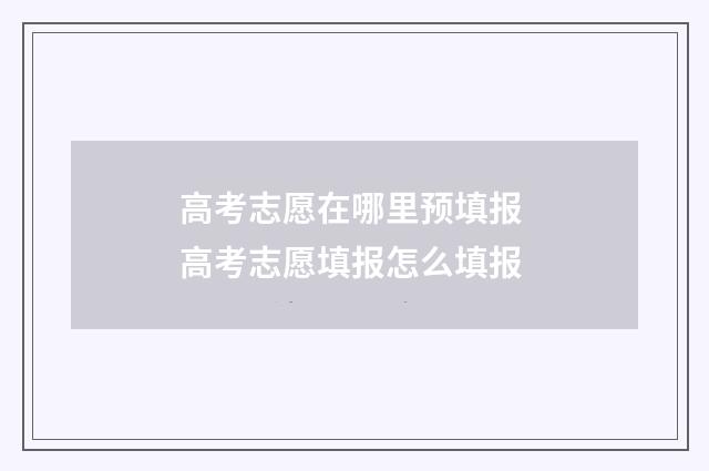 高考志愿在哪里预填报 高考志愿填报怎么填报