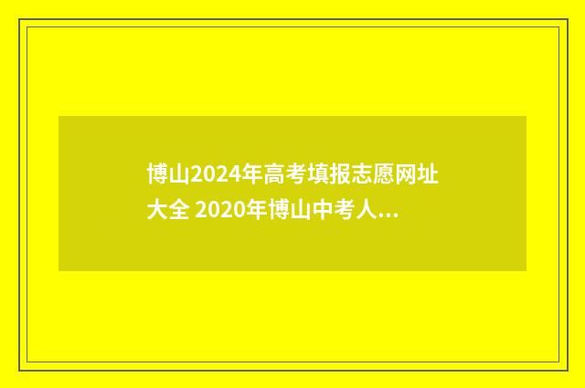 博山2024年高考填报志愿网址大全 2020年博山中考人数