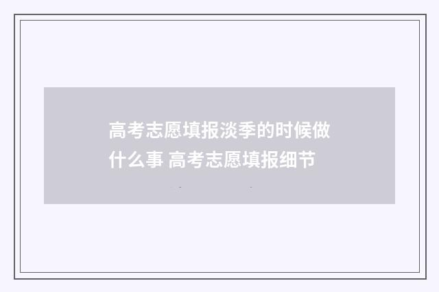 高考志愿填报淡季的时候做什么事 高考志愿填报细节