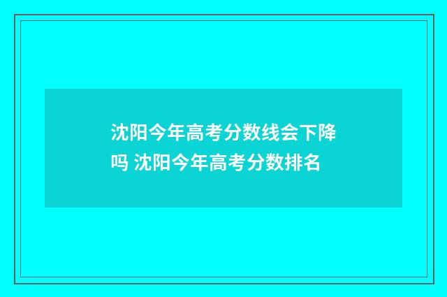 沈阳今年高考分数线会下降吗 沈阳今年高考分数排名
