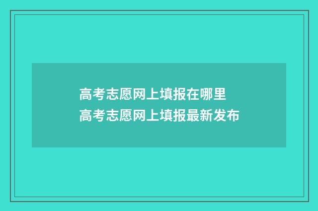 高考志愿网上填报在哪里 高考志愿网上填报最新发布