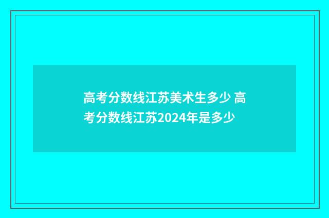 高考分数线江苏美术生多少 高考分数线江苏2024年是多少