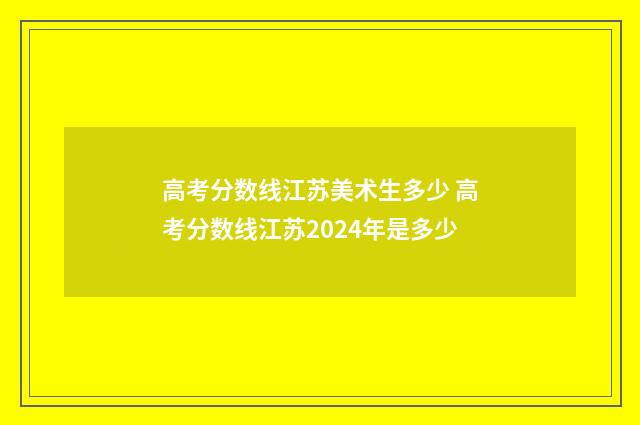 高考分数线江苏美术生多少 高考分数线江苏2024年是多少