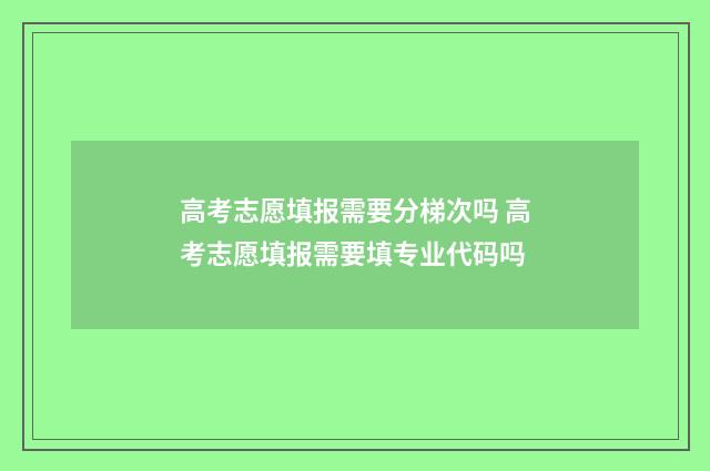 高考志愿填报需要分梯次吗 高考志愿填报需要填专业代码吗