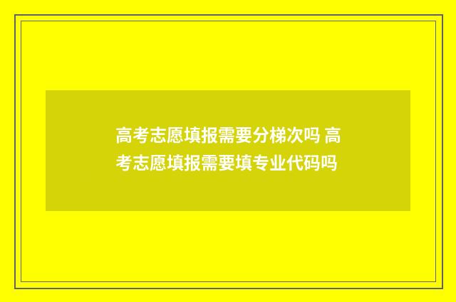 高考志愿填报需要分梯次吗 高考志愿填报需要填专业代码吗